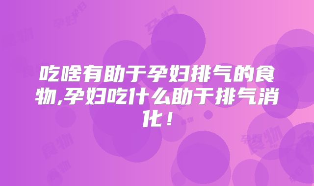 吃啥有助于孕妇排气的食物,孕妇吃什么助于排气消化！