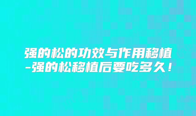强的松的功效与作用移植-强的松移植后要吃多久！