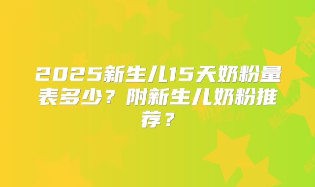 2025新生儿15天奶粉量表多少？附新生儿奶粉推荐？