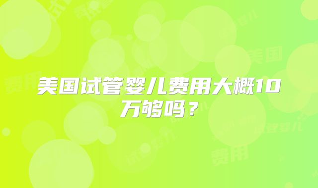 美国试管婴儿费用大概10万够吗?