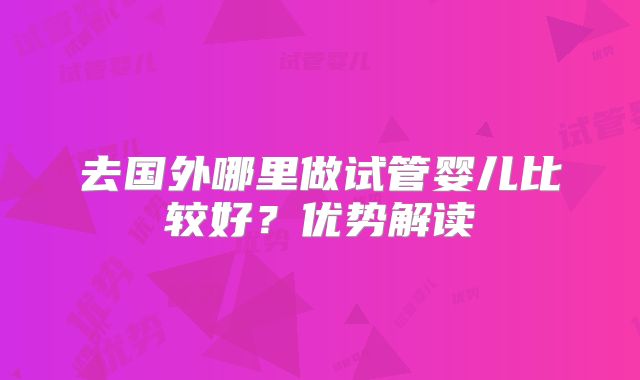 去国外哪里做试管婴儿比较好？优势解读
