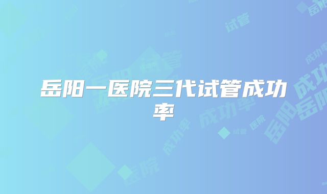 岳阳一医院三代试管成功率