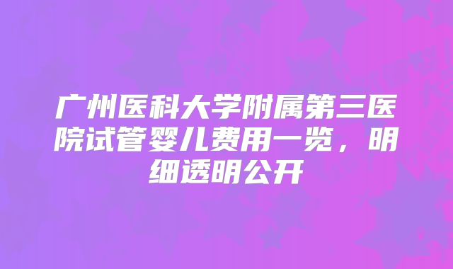 广州医科大学附属第三医院试管婴儿费用一览，明细透明公开