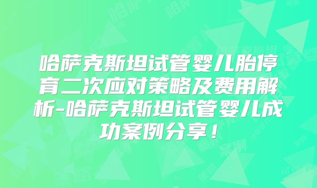 哈萨克斯坦试管婴儿胎停育二次应对策略及费用解析-哈萨克斯坦试管婴儿成功案例分享！
