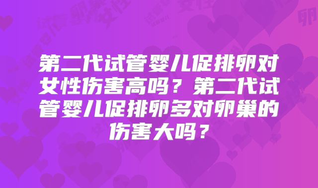 第二代试管婴儿促排卵对女性伤害高吗？第二代试管婴儿促排卵多对卵巢的伤害大吗？