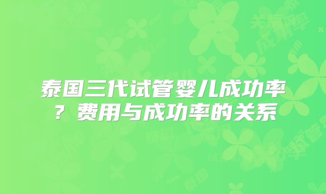 泰国三代试管婴儿成功率？费用与成功率的关系