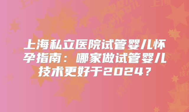 上海私立医院试管婴儿怀孕指南：哪家做试管婴儿技术更好于2024？