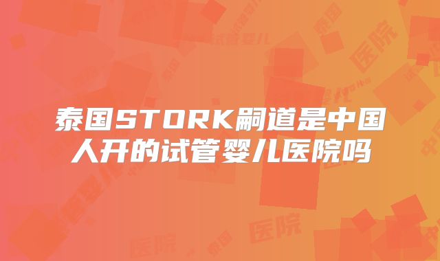 泰国STORK嗣道是中国人开的试管婴儿医院吗