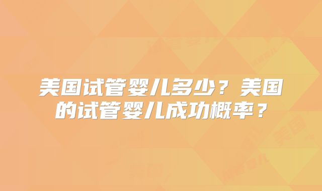 美国试管婴儿多少？美国的试管婴儿成功概率？
