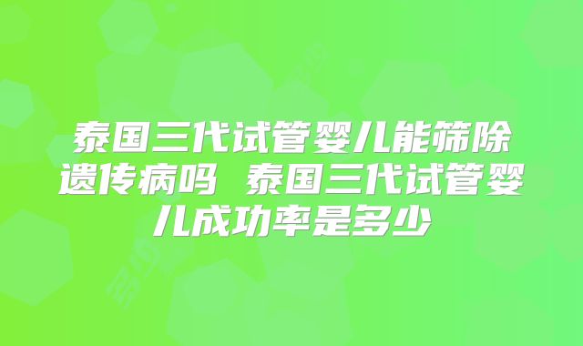 泰国三代试管婴儿能筛除遗传病吗 泰国三代试管婴儿成功率是多少