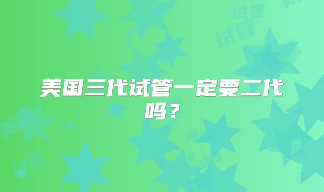 美国三代试管一定要二代吗？