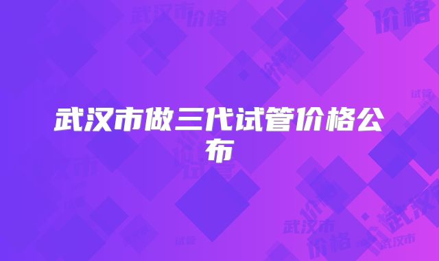 武汉市做三代试管价格公布