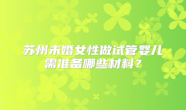 苏州未婚女性做试管婴儿需准备哪些材料？