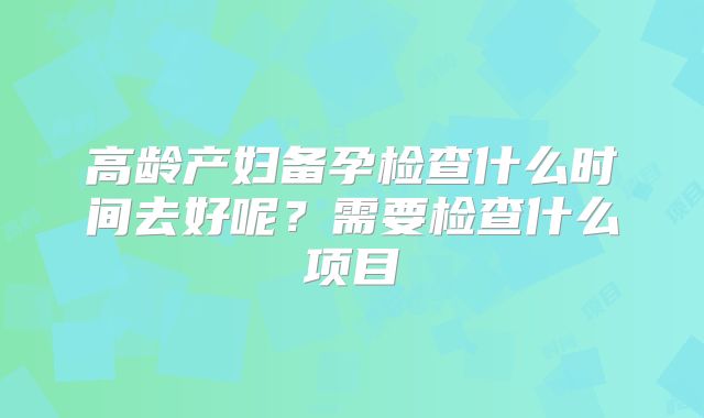高龄产妇备孕检查什么时间去好呢？需要检查什么项目