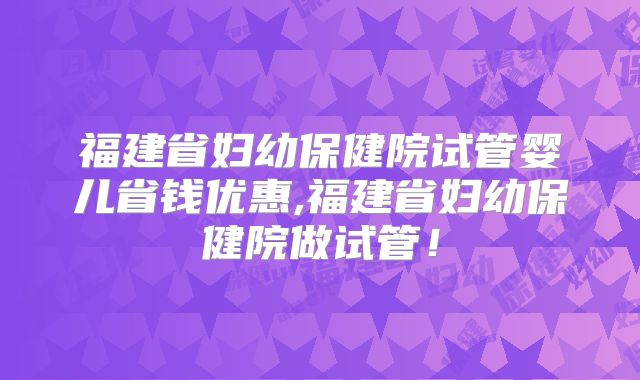 福建省妇幼保健院试管婴儿省钱优惠,福建省妇幼保健院做试管！