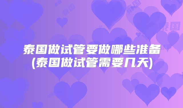 泰国做试管要做哪些准备(泰国做试管需要几天)