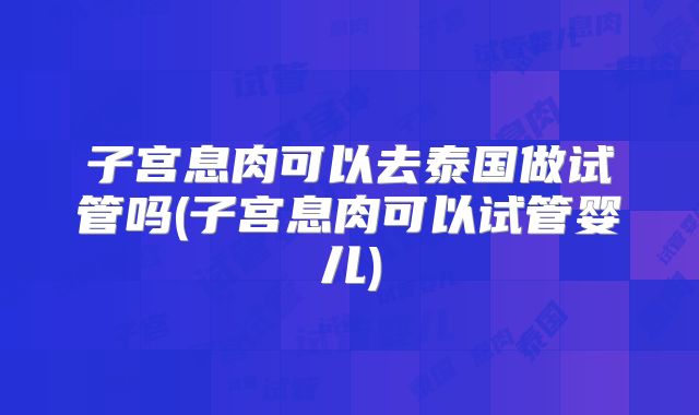 子宫息肉可以去泰国做试管吗(子宫息肉可以试管婴儿)