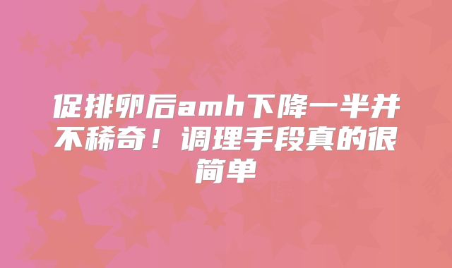 促排卵后amh下降一半并不稀奇！调理手段真的很简单