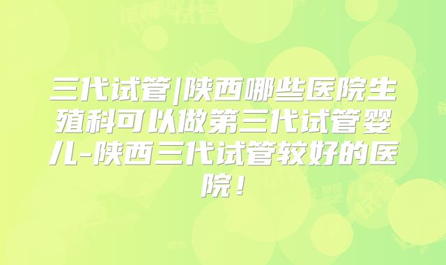 三代试管|陕西哪些医院生殖科可以做第三代试管婴儿-陕西三代试管较好的医院！