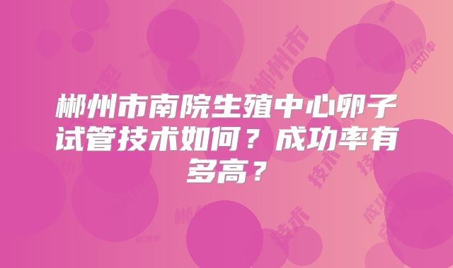 郴州市南院生殖中心卵子试管技术如何？成功率有多高？