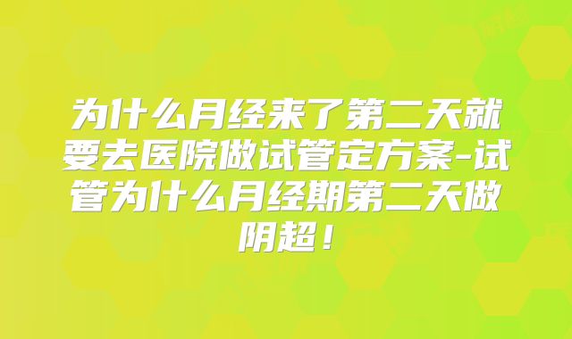 为什么月经来了第二天就要去医院做试管定方案-试管为什么月经期第二天做阴超！