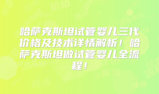哈萨克斯坦试管婴儿三代价格及技术详情解析！哈萨克斯坦做试管婴儿全流程！