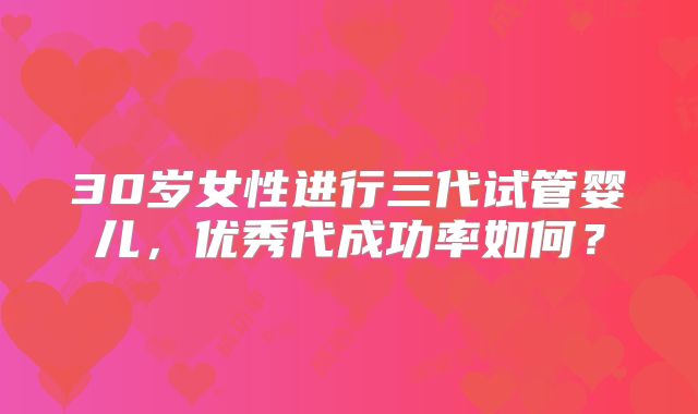 30岁女性进行三代试管婴儿，优秀代成功率如何？