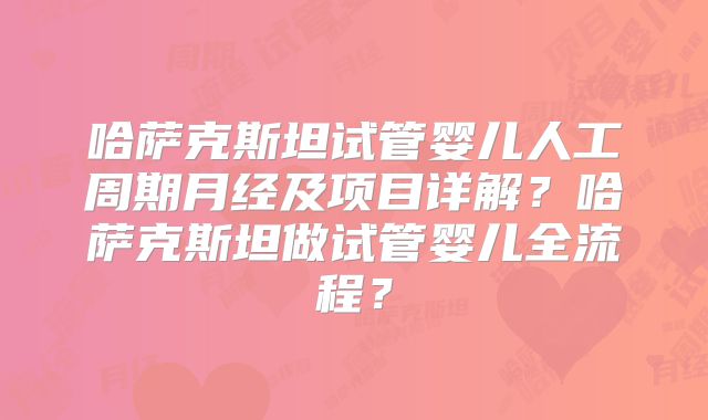 哈萨克斯坦试管婴儿人工周期月经及项目详解？哈萨克斯坦做试管婴儿全流程？