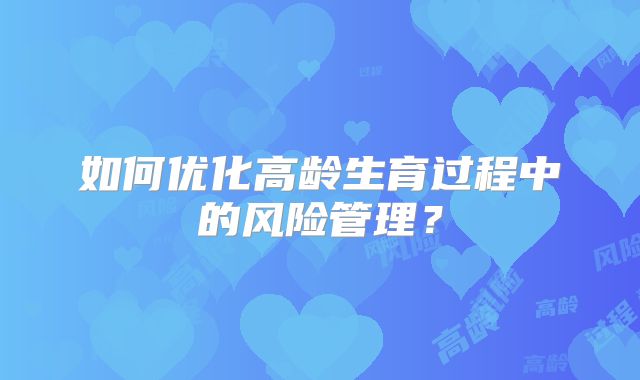 如何优化高龄生育过程中的风险管理?