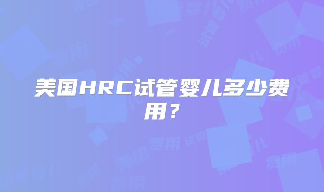 美国HRC试管婴儿多少费用？