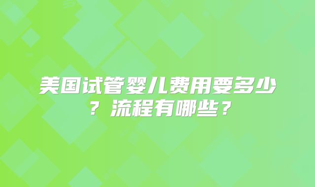 美国试管婴儿费用要多少？流程有哪些？