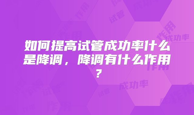 如何提高试管成功率什么是降调，降调有什么作用？