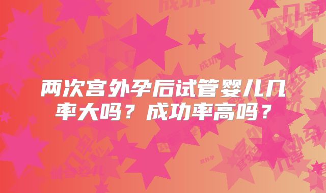 两次宫外孕后试管婴儿几率大吗？成功率高吗？