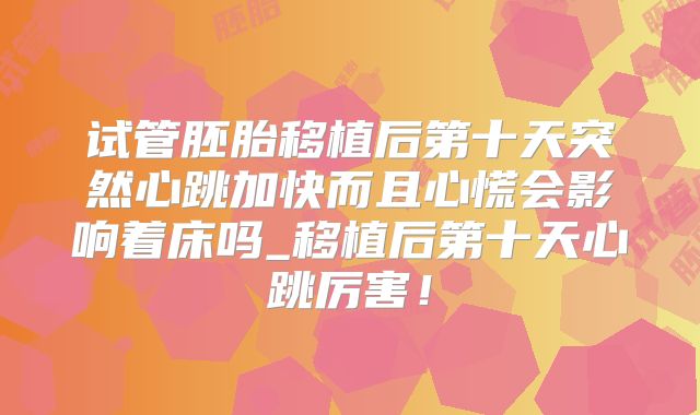 试管胚胎移植后第十天突然心跳加快而且心慌会影响着床吗_移植后第十天心跳厉害!
