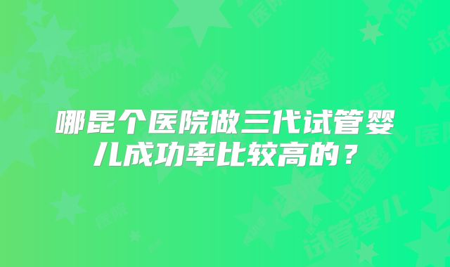 哪昆个医院做三代试管婴儿成功率比较高的？