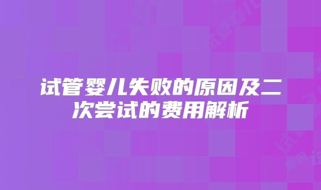 试管婴儿失败的原因及二次尝试的费用解析