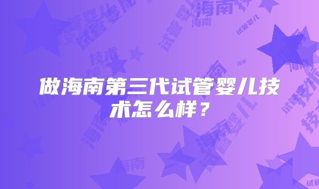 做海南第三代试管婴儿技术怎么样？