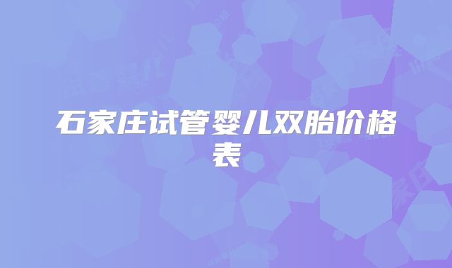 石家庄试管婴儿双胎价格表