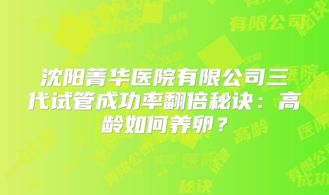 沈阳菁华医院有限公司三代试管成功率翻倍秘诀：高龄如何养卵？