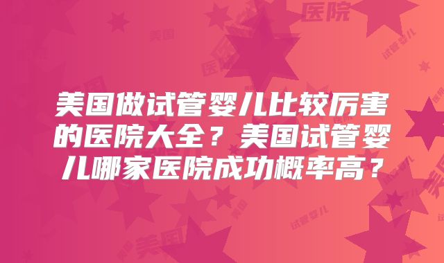 美国做试管婴儿比较厉害的医院大全？美国试管婴儿哪家医院成功概率高？