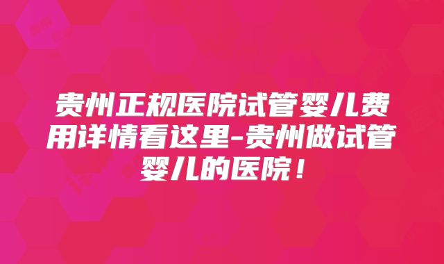贵州正规医院试管婴儿费用详情看这里-贵州做试管婴儿的医院!