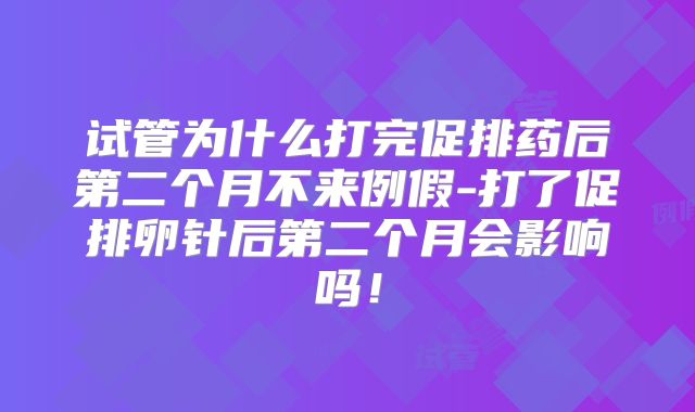 试管为什么打完促排药后第二个月不来例假-打了促排卵针后第二个月会影响吗！