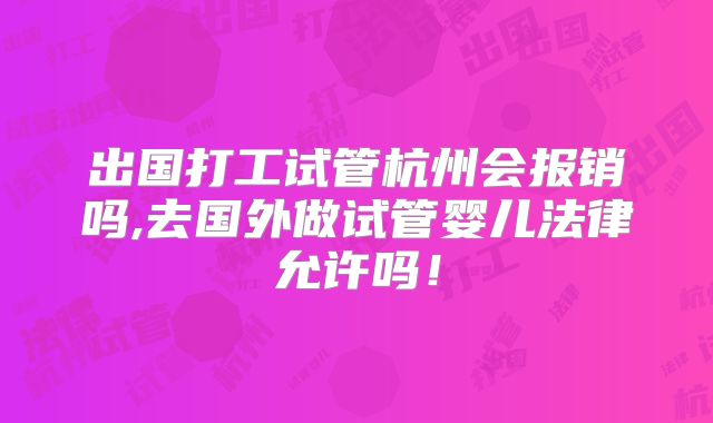 出国打工试管杭州会报销吗,去国外做试管婴儿法律允许吗！