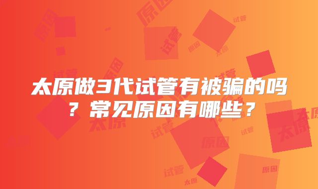 太原做3代试管有被骗的吗？常见原因有哪些？
