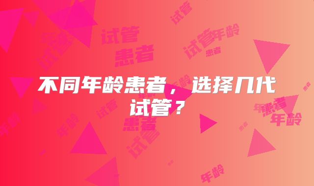 不同年龄患者，选择几代试管？