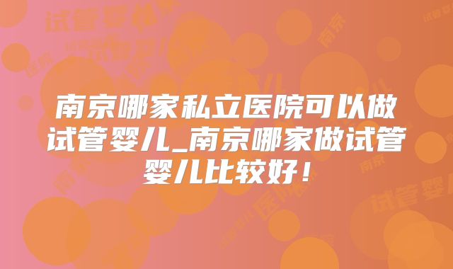 南京哪家私立医院可以做试管婴儿_南京哪家做试管婴儿比较好！
