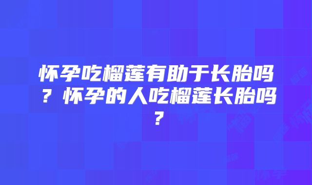 怀孕吃榴莲有助于长胎吗？怀孕的人吃榴莲长胎吗？