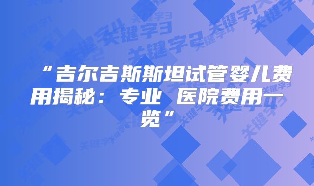 “吉尔吉斯斯坦试管婴儿费用揭秘：专业 医院费用一览”