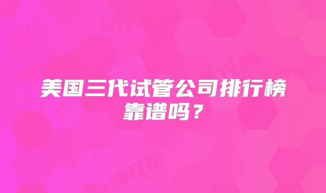 美国三代试管公司排行榜靠谱吗？