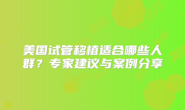 美国试管移植适合哪些人群?专家建议与案例分享